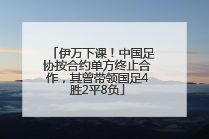 伊万下课！中国足协按合约单方终止合作，其曾带领国足4胜2平8负